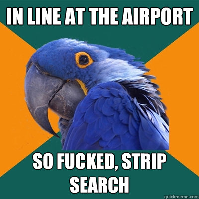 In line at the airport So fucked, strip search  Paranoid Parrot