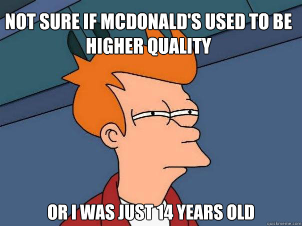 not sure if mcdonald's used to be higher quality Or i was just 14 years old  Futurama Fry