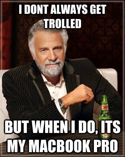 I DONT ALWAYS GET TROLLED  BUT WHEN I DO, ITS MY MACBOOK PRO  The Most Interesting Man In The World