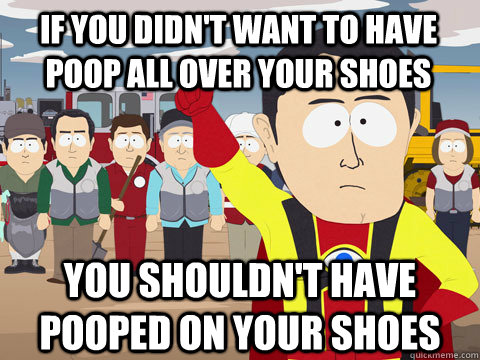 if you didn't want to have poop all over your shoes you shouldn't have pooped on your shoes  Captain Hindsight