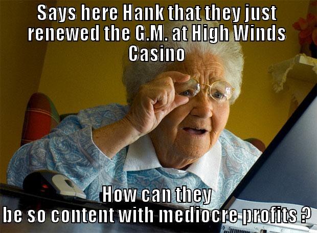 SAYS HERE HANK THAT THEY JUST RENEWED THE G.M. AT HIGH WINDS CASINO HOW CAN THEY BE SO CONTENT WITH MEDIOCRE PROFITS ? Grandma finds the Internet