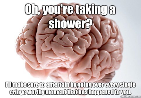 Oh, you're taking a shower? I'll make sure to entertain by going over every single cringe worthy moment that has happened to you.   Scumbag Brain