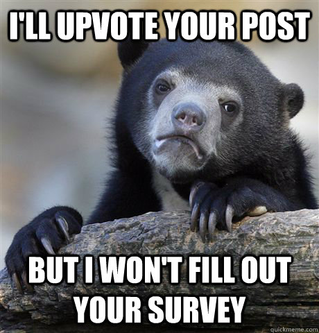 I'll upvote your post but I won't fill out your survey  Confession Bear