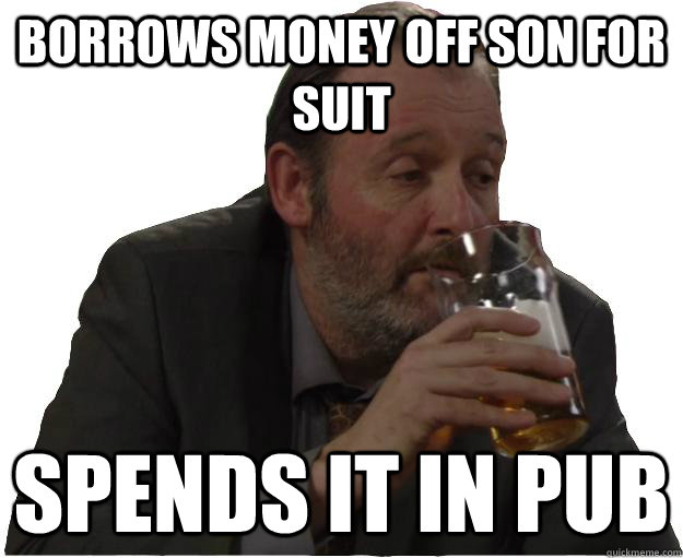 borrows money off son for suit spends it in pub - borrows money off son for suit spends it in pub  Pisshead dad