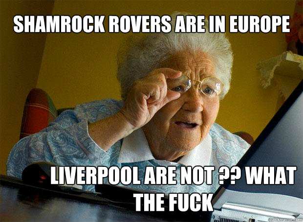 SHAMROCK ROVERS ARE IN EUROPE LIVERPOOL ARE NOT ?? WHAT THE FUCK   Grandma finds the Internet