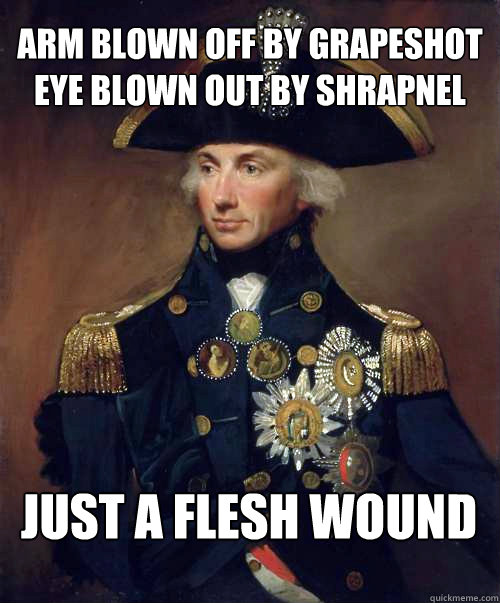 Arm blown off by grapeshot
eye blown out by shrapnel just a flesh wound - Arm blown off by grapeshot
eye blown out by shrapnel just a flesh wound  Admiral nelson