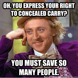 Oh, you express your right to concealed carry? You must save so many people.  Condescending Wonka