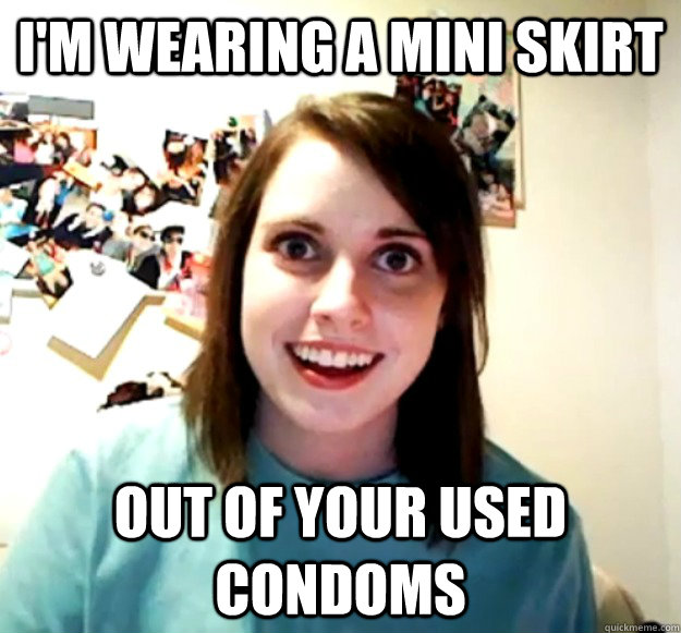 I'm wearing a mini skirt out of your used condoms - I'm wearing a mini skirt out of your used condoms  Overly Attached Girlfriend