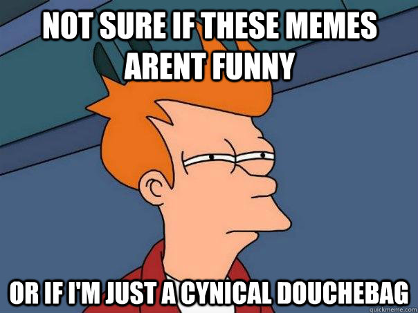 Not sure if these memes arent funny Or if I'm just a cynical douchebag  Futurama Fry