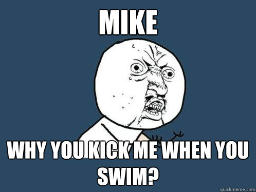 Mike why you kick me when you swim? - Mike why you kick me when you swim?  Y U No