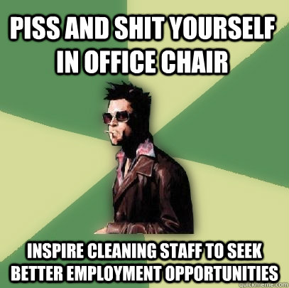 piss and shit yourself in office chair inspire cleaning staff to seek better employment opportunities  Helpful Tyler Durden