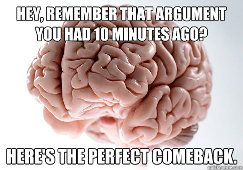 HEY, REMEMBER THAT ARGUMENT YOU HAD 10 MINUTES AGO? HERE'S THE PERFECT COMEBACK.  - HEY, REMEMBER THAT ARGUMENT YOU HAD 10 MINUTES AGO? HERE'S THE PERFECT COMEBACK.   Scumbag Brain