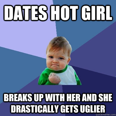 Dates Hot Girl Breaks up with her and she drastically gets uglier - Dates Hot Girl Breaks up with her and she drastically gets uglier  Success Kid