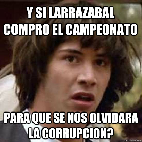 Y si larrazabal compro el campeonato para que se nos olvidara la corrupcion?  conspiracy keanu