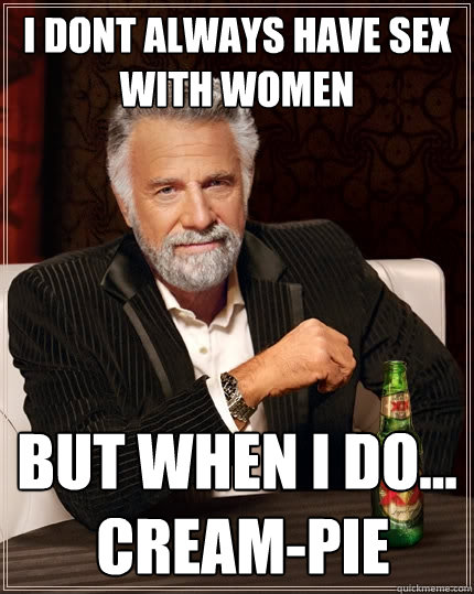 i dont always have sex with women but when i do...
 CREAM-PIE - i dont always have sex with women but when i do...
 CREAM-PIE  The Most Interesting Man In The World