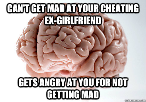 Can't get mad at your cheating ex-girlfriend Gets angry at you for not getting mad - Can't get mad at your cheating ex-girlfriend Gets angry at you for not getting mad  Scumbag Brain