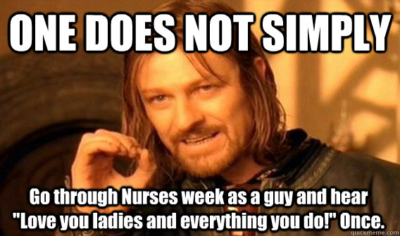 ONE DOES NOT SIMPLY Go through Nurses week as a guy and hear 