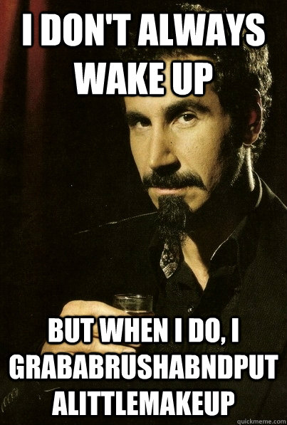 I don't always wake up But when I do, I grababrushabndputalittlemakeup - I don't always wake up But when I do, I grababrushabndputalittlemakeup  sERJ TANKIAN