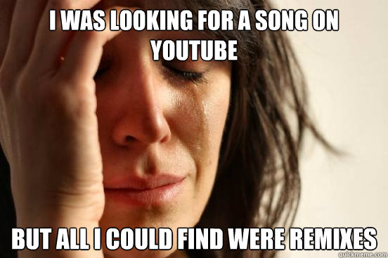 I was looking for a song on youtube but all i could find were remixes  First World Problems