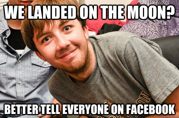 We landed on the moon? Better tell everyone on facebook  Overshare Aaron