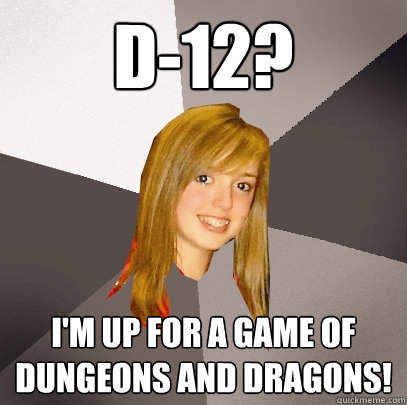 D-12? I'm up for a game of Dungeons and Dragons! - D-12? I'm up for a game of Dungeons and Dragons!  Musically Oblivious 8th Grader