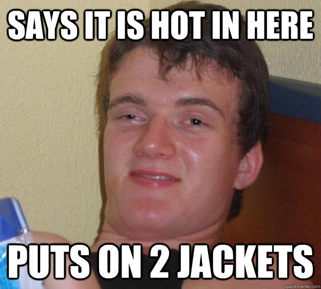 Says it is hot in here puts on 2 jackets  10 Guy