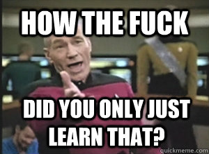 How the fuck Did you only just learn that? - How the fuck Did you only just learn that?  Annoyed Picard