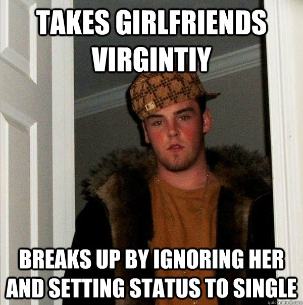 Takes girlfriends virgintiy Breaks up by ignoring her and setting status to single  Scumbag Steve