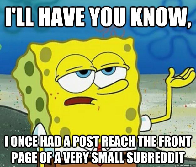 I'll have you know, I once had a post reach the front page of a very small subreddit - I'll have you know, I once had a post reach the front page of a very small subreddit  Tough Spongebob