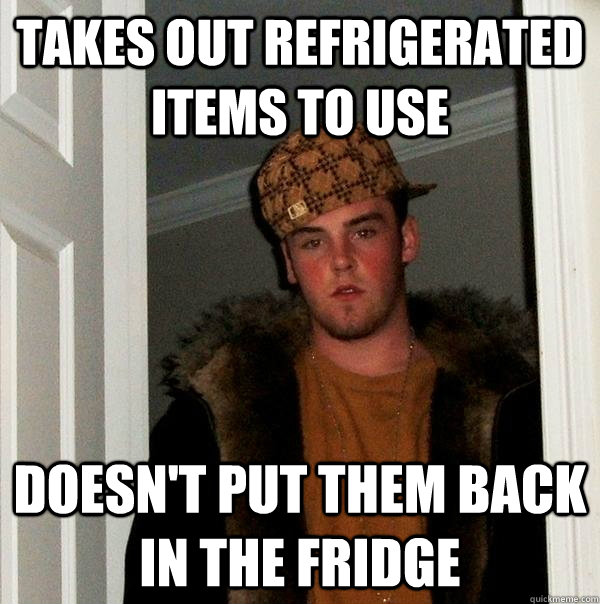 Takes out refrigerated items to use  Doesn't put them back in the fridge  Scumbag Steve