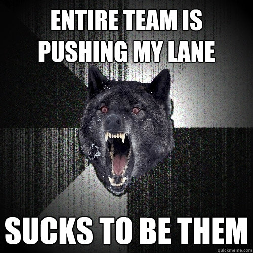 entire team is pushing my lane sucks to be them  Insanity Wolf