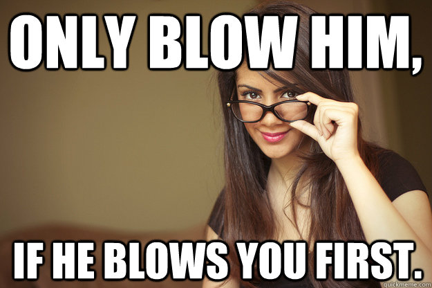 only blow him, if he blows you first.  Actual Sexual Advice Girl