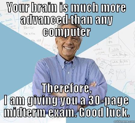 Your brain is much more advanced than any computer Therefore, I am giving you a 30-page midterm exam. Good luck. - YOUR BRAIN IS MUCH MORE ADVANCED THAN ANY COMPUTER THEREFORE, I AM GIVING YOU A 30-PAGE MIDTERM EXAM. GOOD LUCK. Engineering Professor