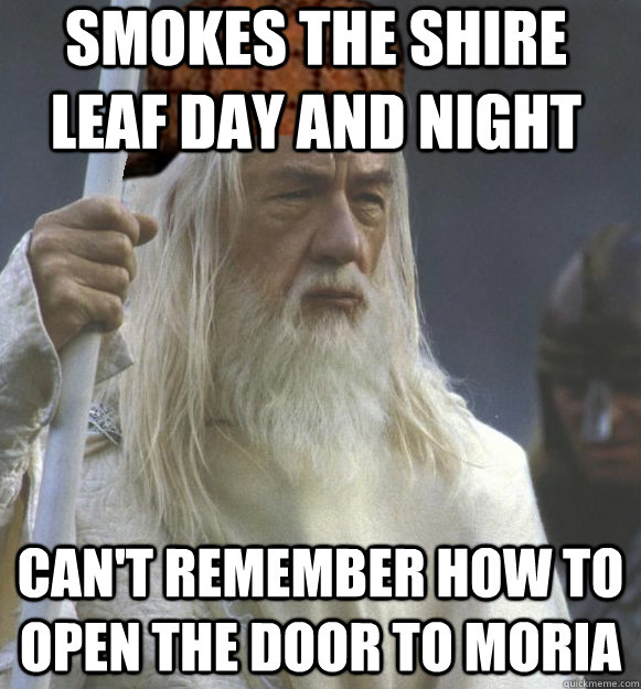 smokes the Shire leaf day and night can't remember how to open the door to Moria  Scumbag Gandalf