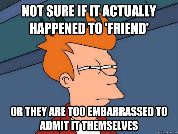 Not sure if it actually happened to 'friend'  Or they are too embarrassed to admit it themselves  Futurama Fry