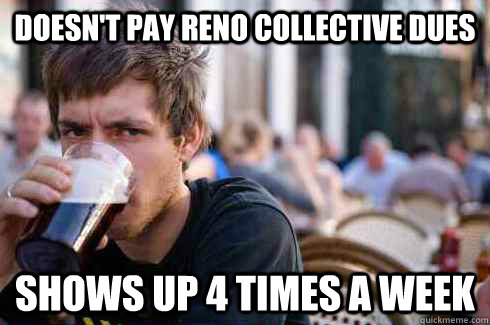 Doesn't pay Reno Collective dues Shows up 4 times a week  Lazy College Senior