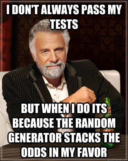 I don't always pass my tests but when I do its because the random generator stacks the odds in my favor  The Most Interesting Man In The World