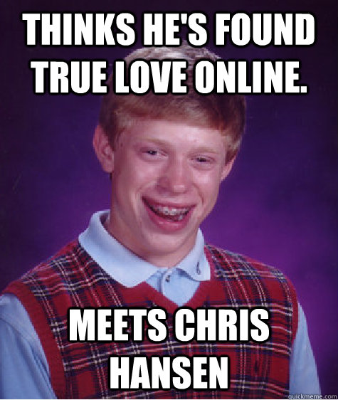 Thinks he's found true love online. meets Chris Hansen  Bad Luck Brian