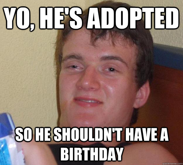 Yo, he's adopted so he shouldn't have a birthday  10 Guy