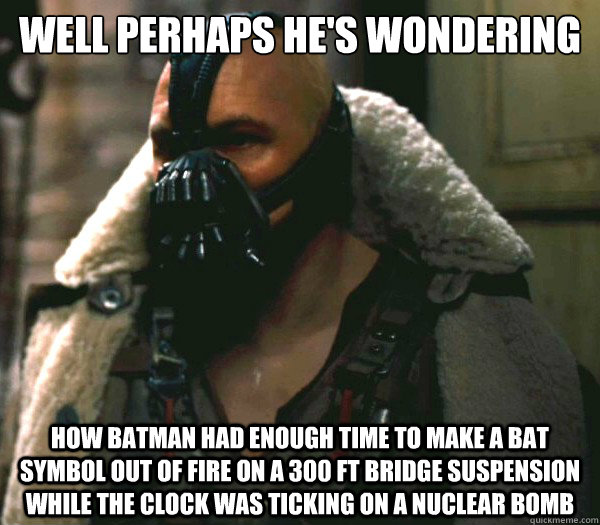 well perhaps he's wondering
 how batman had enough time to make a bat symbol out of fire on a 300 ft bridge suspension while the clock was ticking on a nuclear bomb - well perhaps he's wondering
 how batman had enough time to make a bat symbol out of fire on a 300 ft bridge suspension while the clock was ticking on a nuclear bomb  Bane Pimp Coat