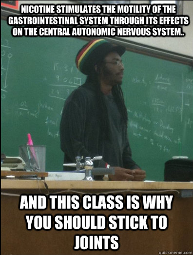 Nicotine stimulates the motility of the gastrointestinal system through its effects on the central autonomic nervous system.. and this class is why you should stick to joints  Rasta Science Teacher