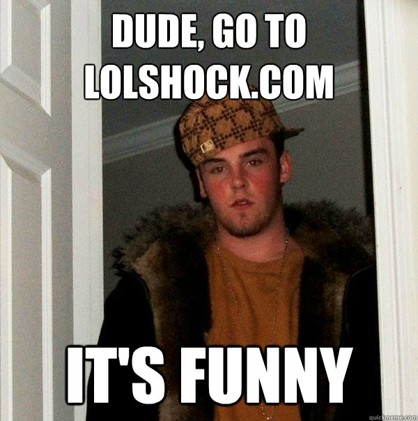 Dude, go to lolshock.com it's funny - Dude, go to lolshock.com it's funny  Scumbag Steve