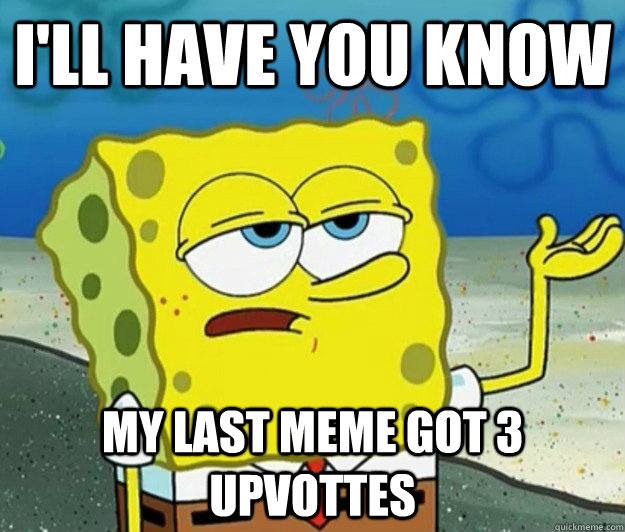 I'll have you know My last meme got 3 upvottes  Tough Spongebob