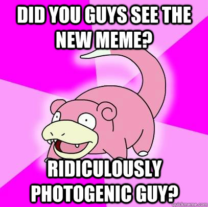 Did you guys see the new meme? ridiculously photogenic guy?  Slowpoke