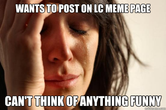 Wants to post on LC meme page Can't think of anything funny  First World Problems