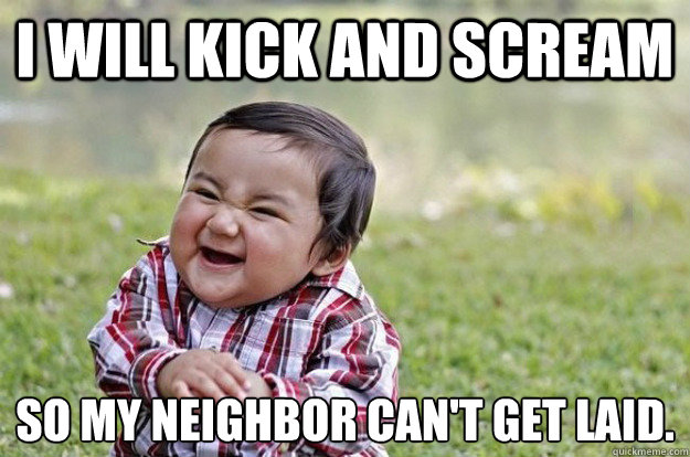 I will kick and scream so my neighbor can't get laid.  Evil Baby