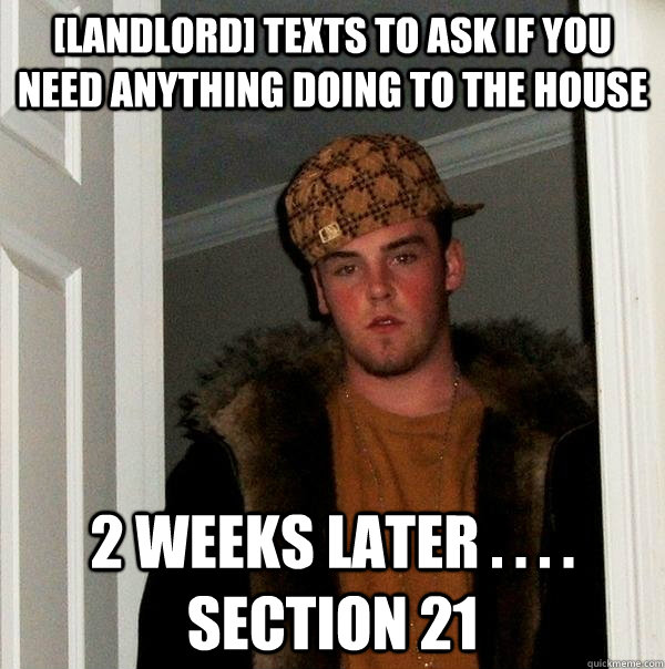 [landlord] texts to ask if you need anything doing to the house 2 WEEKS LATER . . . . SECTION 21 - [landlord] texts to ask if you need anything doing to the house 2 WEEKS LATER . . . . SECTION 21  Scumbag Steve