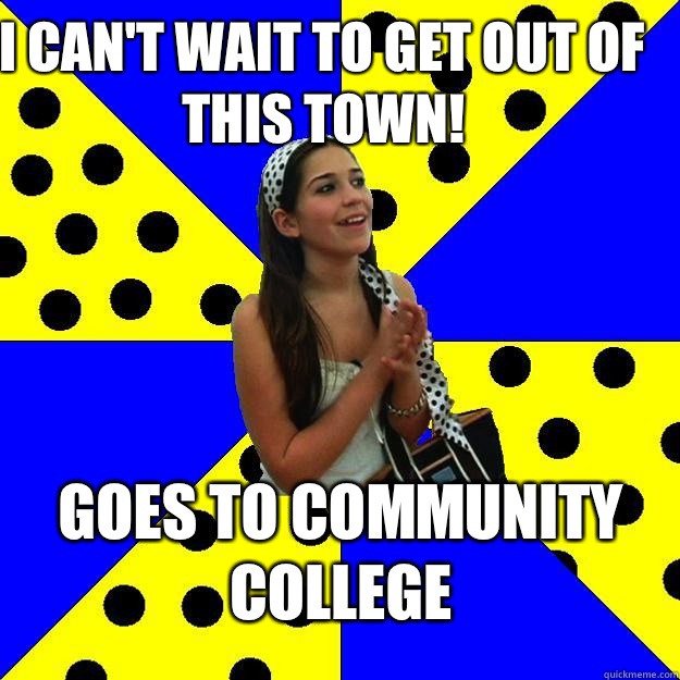 I CAN'T WAIT TO GET OUT OF THIS TOWN! GOES TO COMMUNITY COLLEGE - I CAN'T WAIT TO GET OUT OF THIS TOWN! GOES TO COMMUNITY COLLEGE  Sheltered Suburban Kid