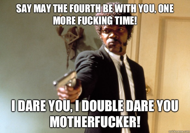 Say may the fourth be with you, one more fucking time! i dare you, i double dare you motherfucker!  Samuel L Jackson