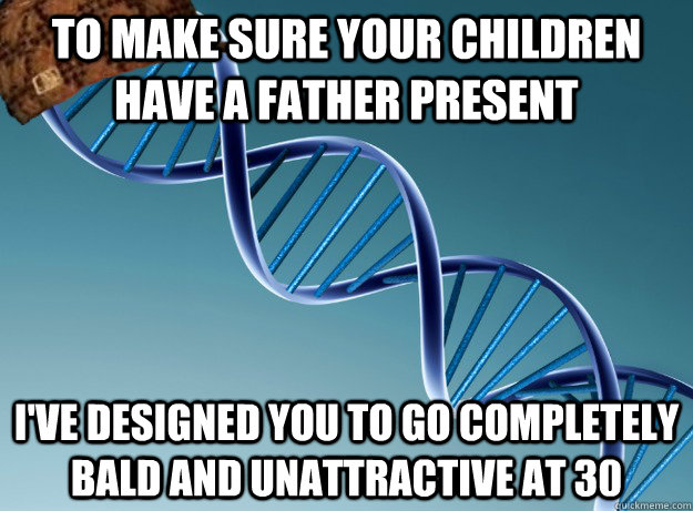 To make sure your children have a father present I've designed you to go completely bald and unattractive at 30 - To make sure your children have a father present I've designed you to go completely bald and unattractive at 30  Scumbag Genetics